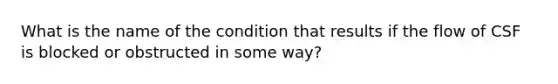 What is the name of the condition that results if the flow of CSF is blocked or obstructed in some way?