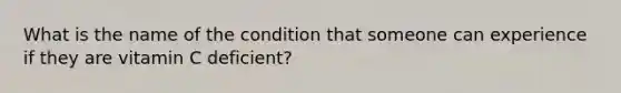 What is the name of the condition that someone can experience if they are vitamin C deficient?