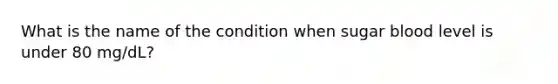 What is the name of the condition when sugar blood level is under 80 mg/dL?