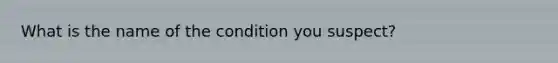 What is the name of the condition you suspect?
