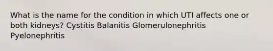 What is the name for the condition in which UTI affects one or both kidneys? Cystitis Balanitis Glomerulonephritis Pyelonephritis