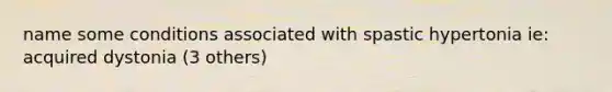 name some conditions associated with spastic hypertonia ie: acquired dystonia (3 others)