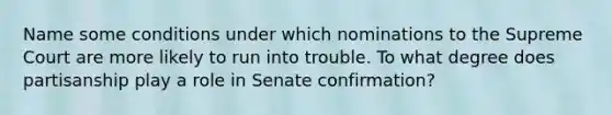 Name some conditions under which nominations to the Supreme Court are more likely to run into trouble. To what degree does partisanship play a role in Senate confirmation?