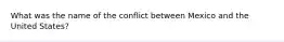 What was the name of the conflict between Mexico and the United States?