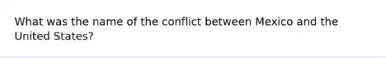 What was the name of the conflict between Mexico and the United States?