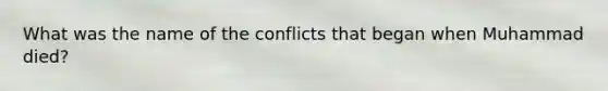 What was the name of the conflicts that began when Muhammad died?