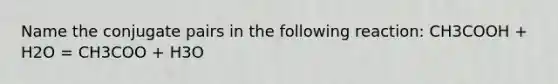 Name the conjugate pairs in the following reaction: CH3COOH + H2O = CH3COO + H3O