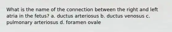 What is the name of the connection between the right and left atria in the fetus? a. ductus arteriosus b. ductus venosus c. pulmonary arteriosus d. foramen ovale