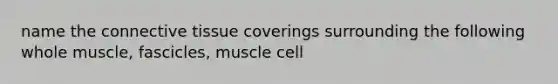 name the <a href='https://www.questionai.com/knowledge/kYDr0DHyc8-connective-tissue' class='anchor-knowledge'>connective tissue</a> coverings surrounding the following whole muscle, fascicles, muscle cell