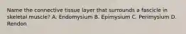 Name the connective tissue layer that surrounds a fascicle in skeletal muscle? A. Endomysium B. Epimysium C. Perimysium D. Rendon