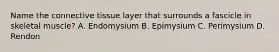 Name the connective tissue layer that surrounds a fascicle in skeletal muscle? A. Endomysium B. Epimysium C. Perimysium D. Rendon