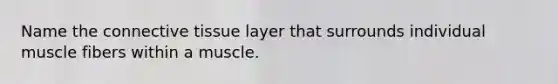 Name the connective tissue layer that surrounds individual muscle fibers within a muscle.