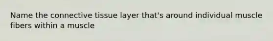 Name the connective tissue layer that's around individual muscle fibers within a muscle