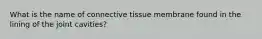 What is the name of connective tissue membrane found in the lining of the joint cavities?