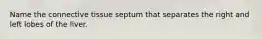 Name the connective tissue septum that separates the right and left lobes of the liver.