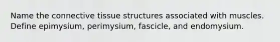 Name the connective tissue structures associated with muscles. Define epimysium, perimysium, fascicle, and endomysium.