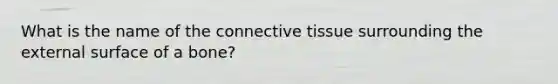 What is the name of the connective tissue surrounding the external surface of a bone?