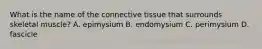 What is the name of the connective tissue that surrounds skeletal muscle? A. epimysium B. endomysium C. perimysium D. fascicle