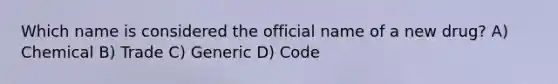 Which name is considered the official name of a new drug? A) Chemical B) Trade C) Generic D) Code