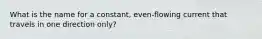 What is the name for a constant, even-flowing current that travels in one direction only?