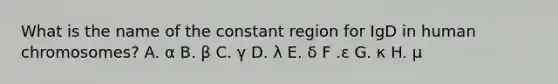 What is the name of the constant region for IgD in human chromosomes? A. α B. β C. γ D. λ E. δ F .ε G. κ H. μ