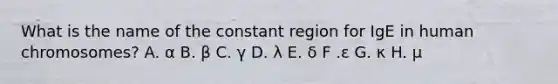 What is the name of the constant region for IgE in human chromosomes? A. α B. β C. γ D. λ E. δ F .ε G. κ H. μ