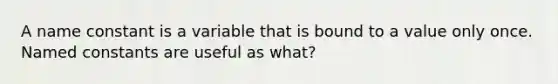 A name constant is a variable that is bound to a value only once. Named constants are useful as what?