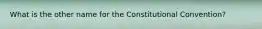 What is the other name for the Constitutional Convention?