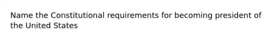 Name the Constitutional requirements for becoming president of the United States