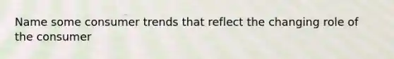 Name some consumer trends that reflect the changing role of the consumer