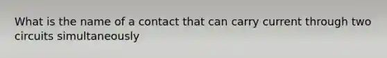 What is the name of a contact that can carry current through two circuits simultaneously