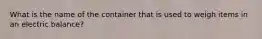 What is the name of the container that is used to weigh items in an electric balance?