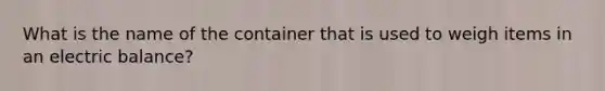 What is the name of the container that is used to weigh items in an electric balance?