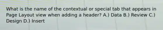 What is the name of the contextual or special tab that appears in Page Layout view when adding a header? A.) Data B.) Review C.) Design D.) Insert