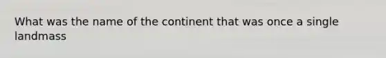 What was the name of the continent that was once a single landmass