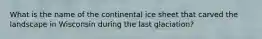 What is the name of the continental ice sheet that carved the landscape in Wisconsin during the last glaciation?