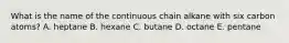 What is the name of the continuous chain alkane with six carbon atoms? A. heptane B. hexane C. butane D. octane E. pentane