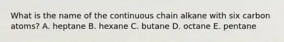 What is the name of the continuous chain alkane with six carbon atoms? A. heptane B. hexane C. butane D. octane E. pentane