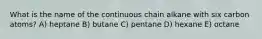 What is the name of the continuous chain alkane with six carbon atoms? A) heptane B) butane C) pentane D) hexane E) octane