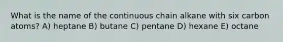 What is the name of the continuous chain alkane with six carbon atoms? A) heptane B) butane C) pentane D) hexane E) octane