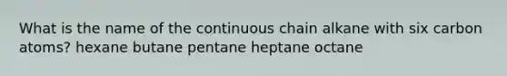 What is the name of the continuous chain alkane with six carbon atoms? hexane butane pentane heptane octane