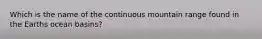 Which is the name of the continuous mountain range found in the Earths ocean basins?