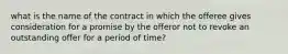 what is the name of the contract in which the offeree gives consideration for a promise by the offeror not to revoke an outstanding offer for a period of time?