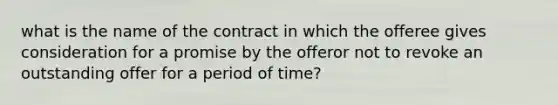 what is the name of the contract in which the offeree gives consideration for a promise by the offeror not to revoke an outstanding offer for a period of time?