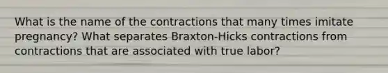 What is the name of the contractions that many times imitate pregnancy? What separates Braxton-Hicks contractions from contractions that are associated with true labor?