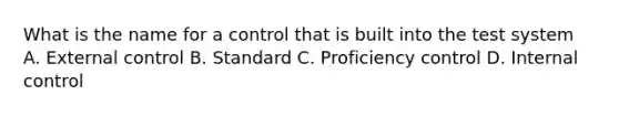 What is the name for a control that is built into the test system A. External control B. Standard C. Proficiency control D. Internal control