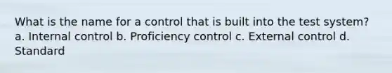 What is the name for a control that is built into the test system? a. Internal control b. Proficiency control c. External control d. Standard