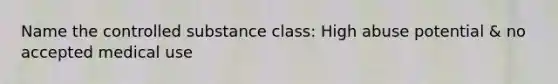 Name the controlled substance class: High abuse potential & no accepted medical use