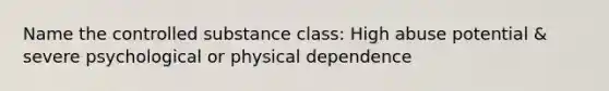 Name the controlled substance class: High abuse potential & severe psychological or physical dependence