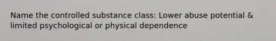 Name the controlled substance class: Lower abuse potential & limited psychological or physical dependence